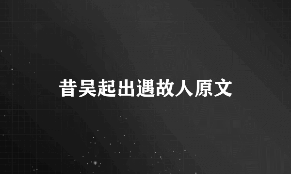 昔吴起出遇故人原文