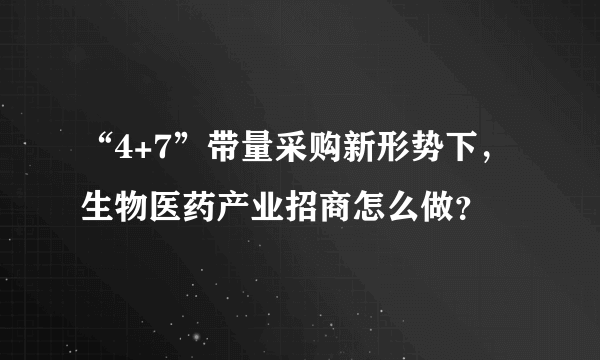 “4+7”带量采购新形势下，生物医药产业招商怎么做？