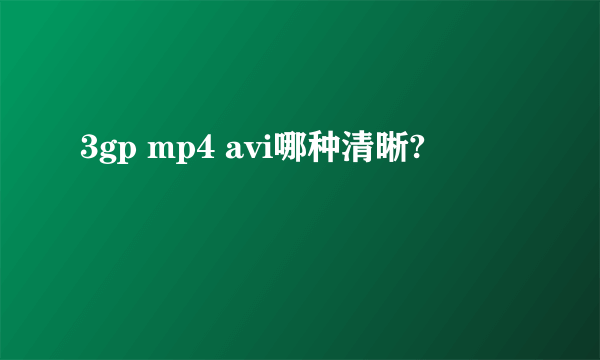 3gp mp4 avi哪种清晰?