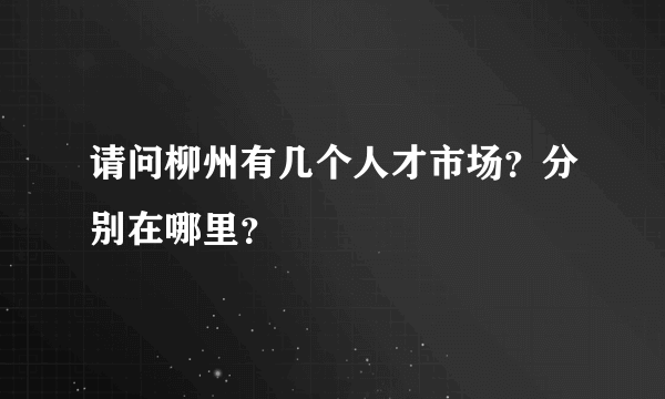 请问柳州有几个人才市场？分别在哪里？
