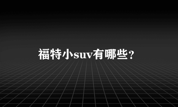福特小suv有哪些？