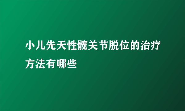 小儿先天性髋关节脱位的治疗方法有哪些