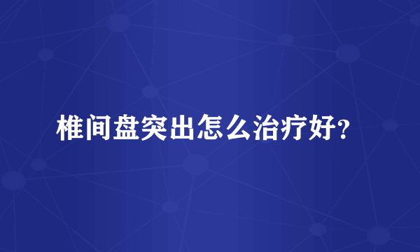 椎间盘突出怎么治疗好？