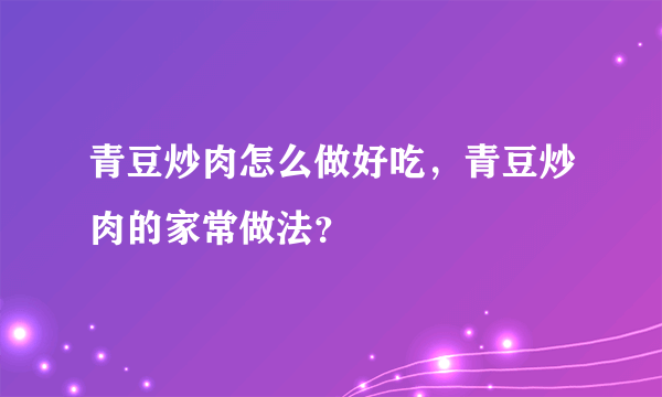 青豆炒肉怎么做好吃，青豆炒肉的家常做法？