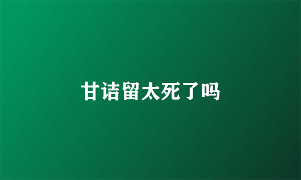 甘诘留太死了吗