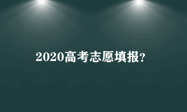 2020高考志愿填报？