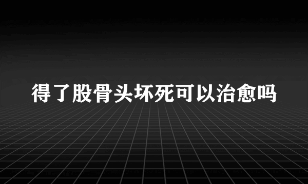 得了股骨头坏死可以治愈吗