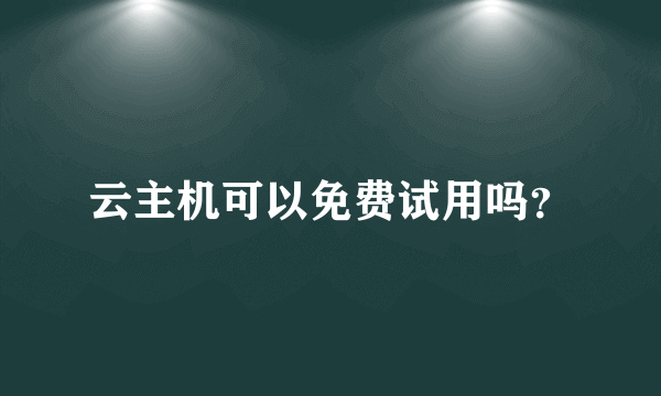 云主机可以免费试用吗？