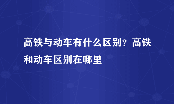 高铁与动车有什么区别？高铁和动车区别在哪里