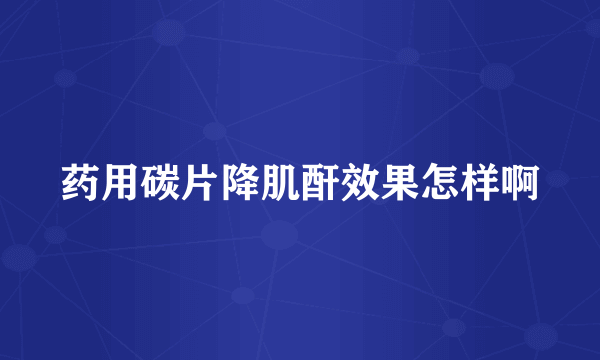 药用碳片降肌酐效果怎样啊