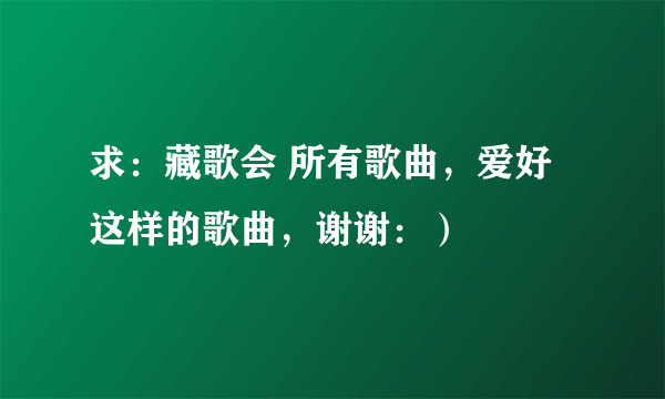 求：藏歌会 所有歌曲，爱好这样的歌曲，谢谢：）