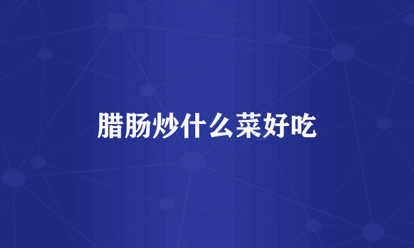 腊肠炒什么菜好吃