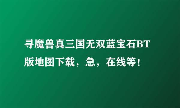 寻魔兽真三国无双蓝宝石BT版地图下载，急，在线等！