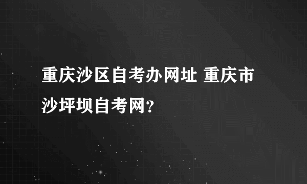 重庆沙区自考办网址 重庆市沙坪坝自考网？