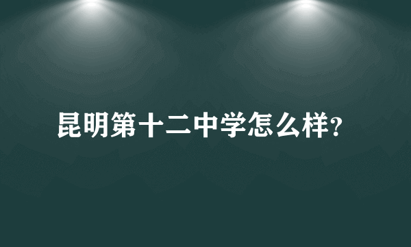 昆明第十二中学怎么样？