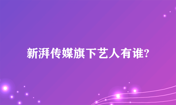 新湃传媒旗下艺人有谁?