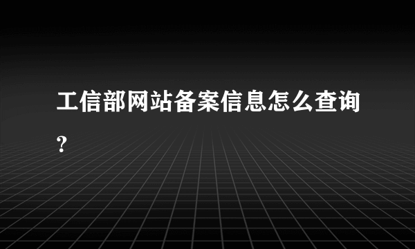 工信部网站备案信息怎么查询？