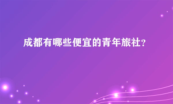 成都有哪些便宜的青年旅社？