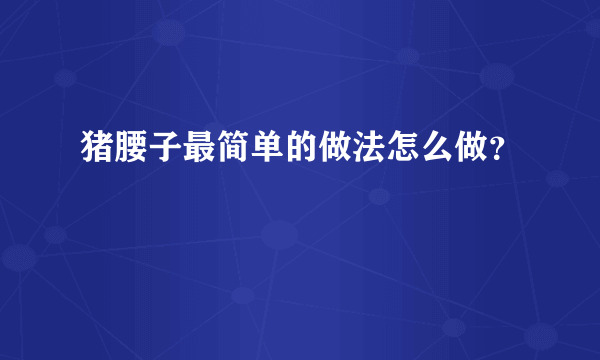 猪腰子最简单的做法怎么做？