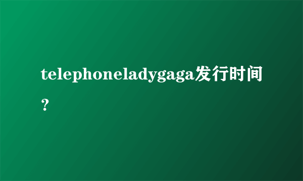 telephoneladygaga发行时间？