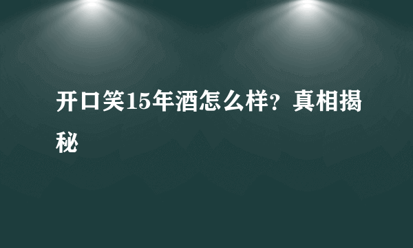 开口笑15年酒怎么样？真相揭秘