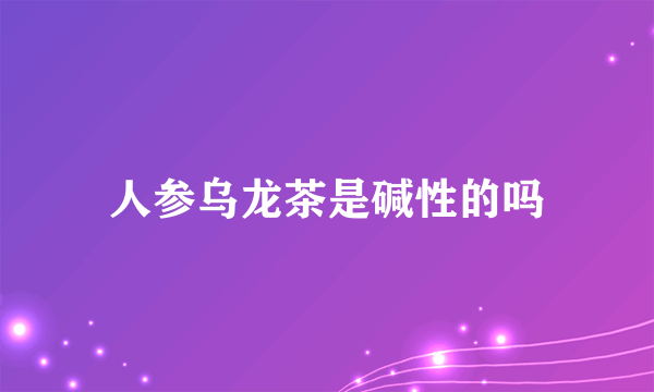 人参乌龙茶是碱性的吗