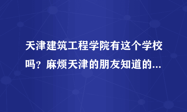 天津建筑工程学院有这个学校吗？麻烦天津的朋友知道的说下，，