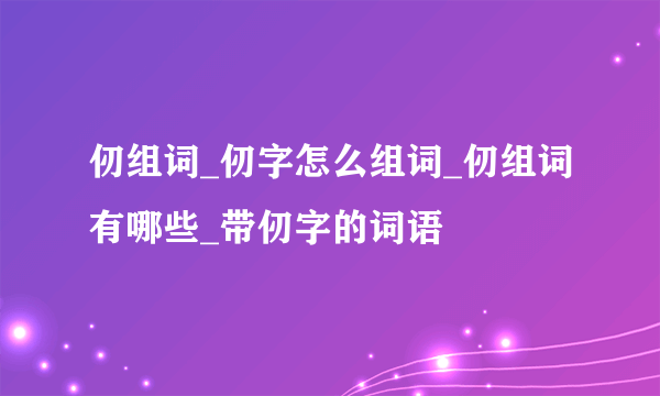 仞组词_仞字怎么组词_仞组词有哪些_带仞字的词语