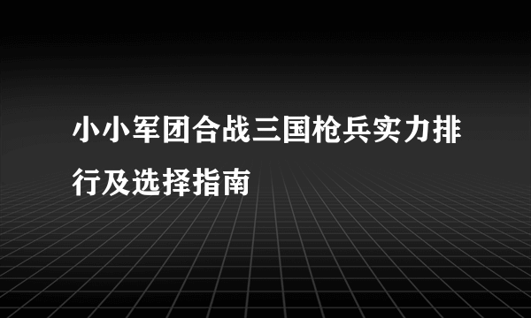 小小军团合战三国枪兵实力排行及选择指南
