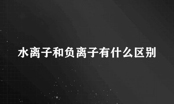 水离子和负离子有什么区别