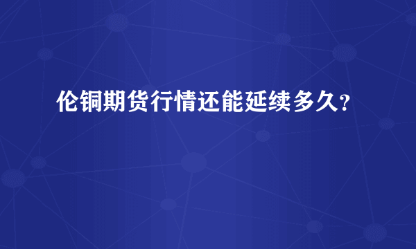 伦铜期货行情还能延续多久？