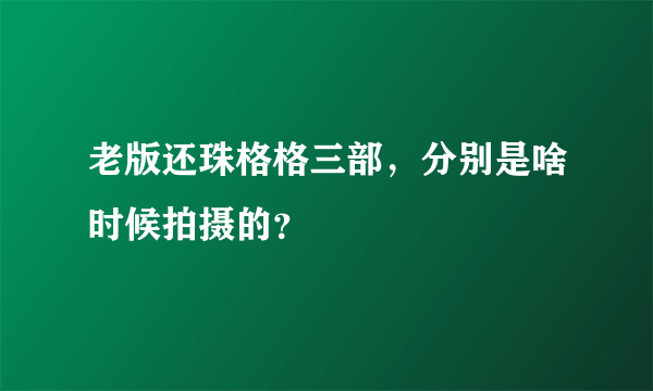 老版还珠格格三部，分别是啥时候拍摄的？