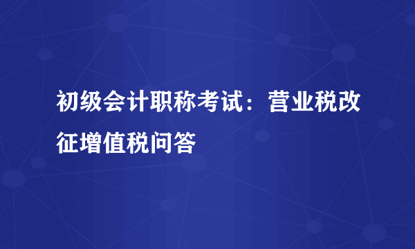 初级会计职称考试：营业税改征增值税问答