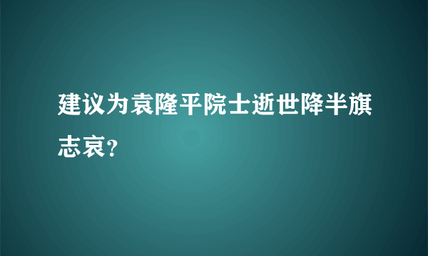 建议为袁隆平院士逝世降半旗志哀？