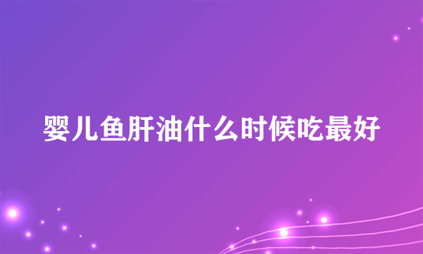 婴儿鱼肝油什么时候吃最好