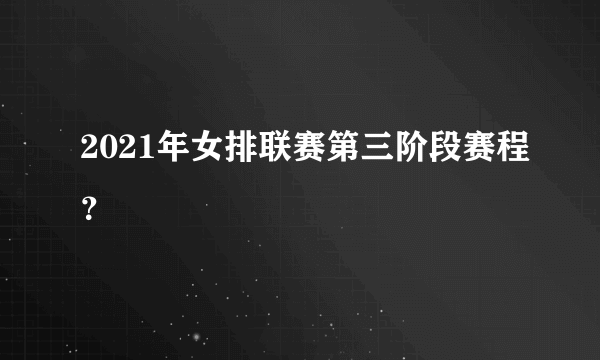 2021年女排联赛第三阶段赛程？