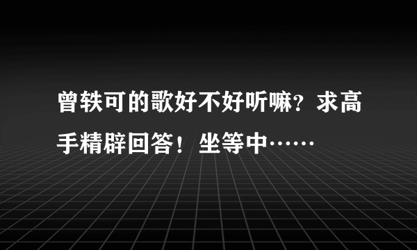 曾轶可的歌好不好听嘛？求高手精辟回答！坐等中……