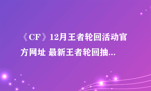 《CF》12月王者轮回活动官方网址 最新王者轮回抽奖活动地址