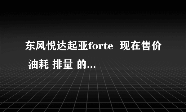 东风悦达起亚forte  现在售价 油耗 排量 的具体信息