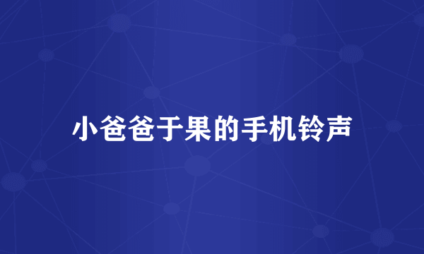 小爸爸于果的手机铃声