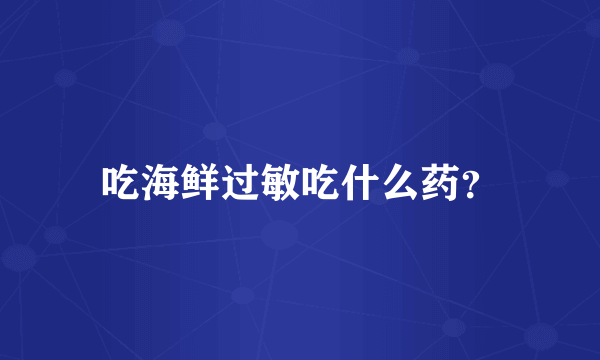 吃海鲜过敏吃什么药？