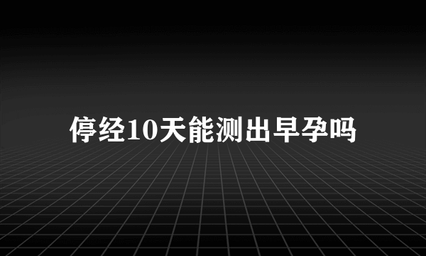 停经10天能测出早孕吗