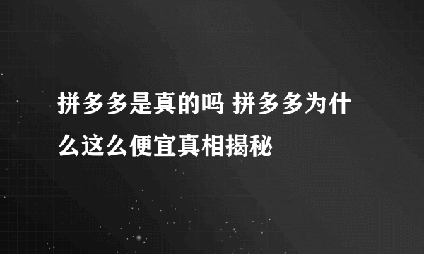 拼多多是真的吗 拼多多为什么这么便宜真相揭秘