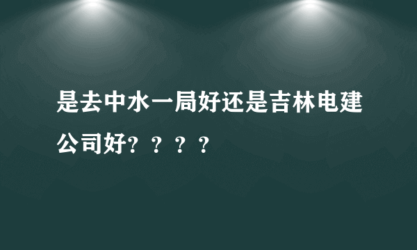是去中水一局好还是吉林电建公司好？？？？