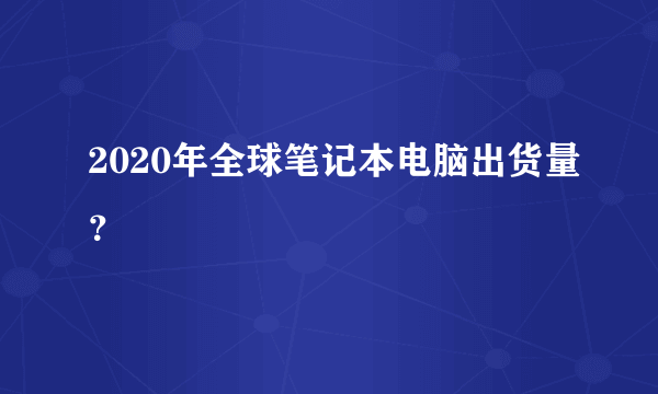 2020年全球笔记本电脑出货量？