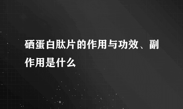 硒蛋白肽片的作用与功效、副作用是什么