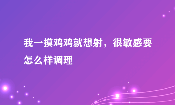 我一摸鸡鸡就想射，很敏感要怎么样调理