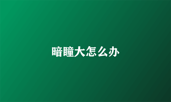 暗瞳大怎么办