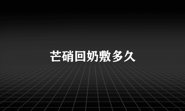 芒硝回奶敷多久