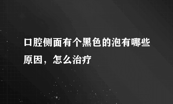 口腔侧面有个黑色的泡有哪些原因，怎么治疗
